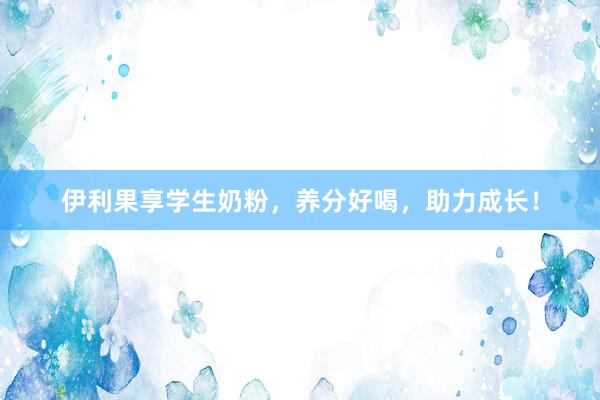伊利果享学生奶粉，养分好喝，助力成长！