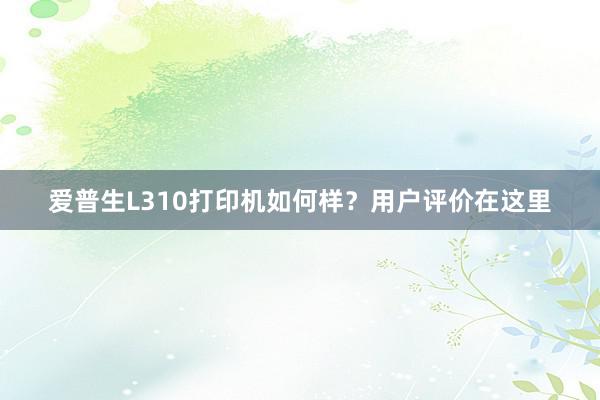爱普生L310打印机如何样？用户评价在这里