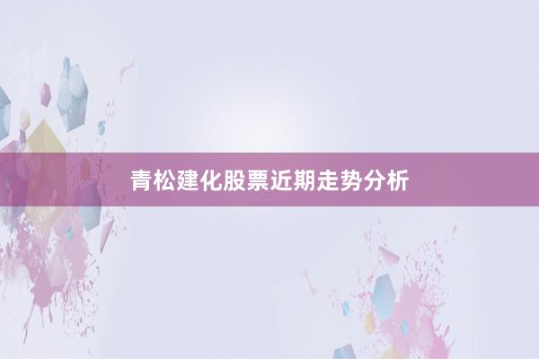 青松建化股票近期走势分析
