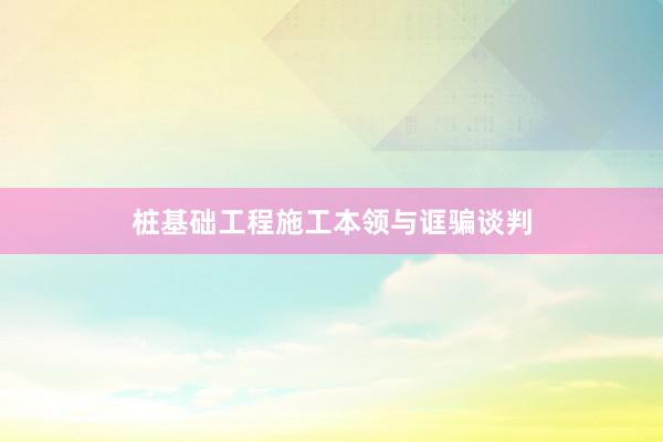 桩基础工程施工本领与诓骗谈判