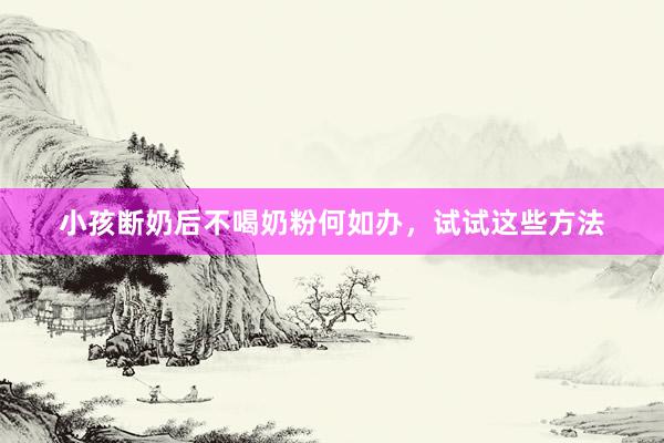 小孩断奶后不喝奶粉何如办，试试这些方法